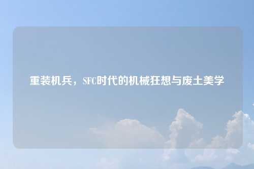 重装机兵，SFC时代的机械狂想与废土美学