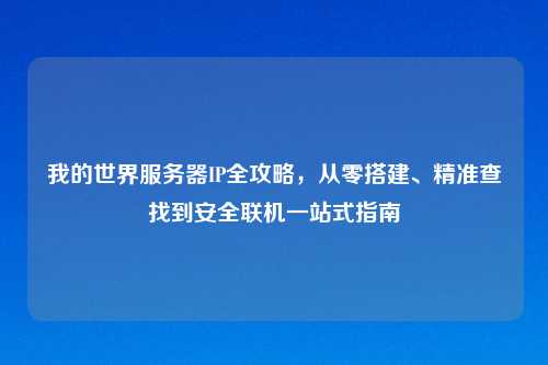 我的世界服务器IP全攻略，从零搭建、精准查找到安全联机一站式指南
