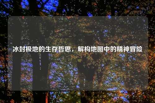 冰封极地的生存哲思，解构地图中的精神冒险