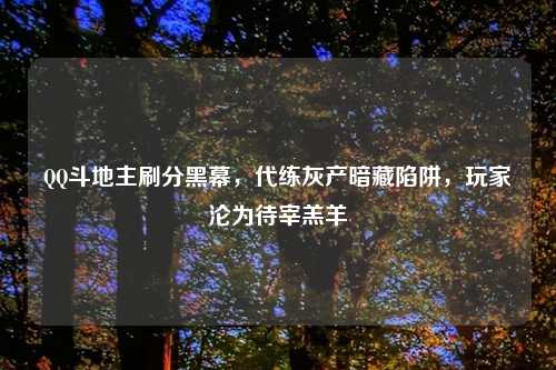 QQ斗地主刷分黑幕，代练灰产暗藏陷阱，玩家沦为待宰羔羊