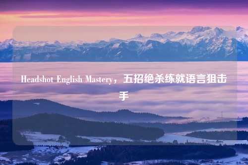 Headshot English Mastery，五招绝杀练就语言狙击手