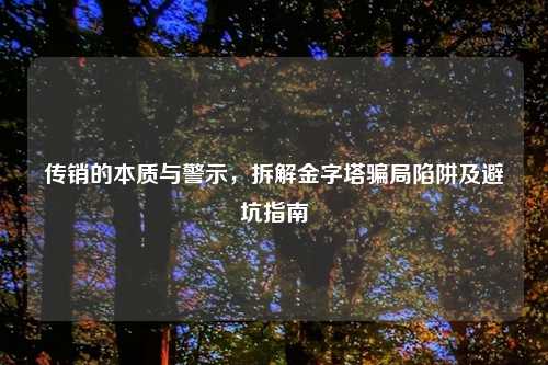 传销的本质与警示，拆解金字塔骗局陷阱及避坑指南