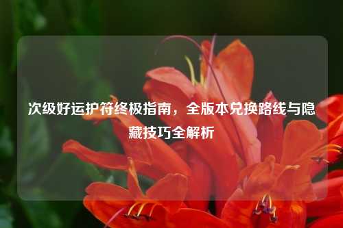 次级好运护符终极指南，全版本兑换路线与隐藏技巧全解析