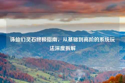诛仙幻灵石终极指南，从基础到高阶的系统玩法深度拆解