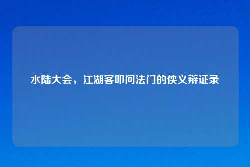 水陆大会，江湖客叩问法门的侠义辩证录