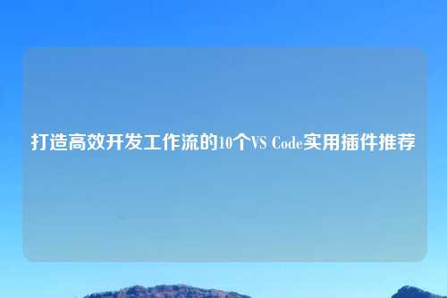 打造高效开发工作流的10个VS Code实用插件推荐