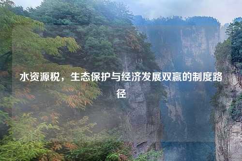 水资源税，生态保护与经济发展双赢的制度路径
