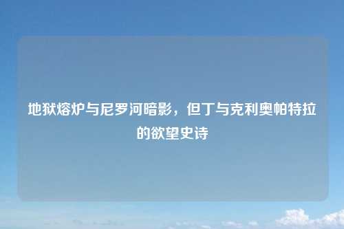 地狱熔炉与尼罗河暗影，但丁与克利奥帕特拉的欲望史诗