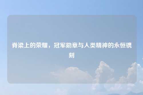 脊梁上的荣耀，冠军勋章与人类精神的永恒镌刻