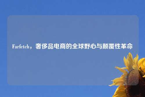 Farfetch，奢侈品电商的全球野心与颠覆性革命