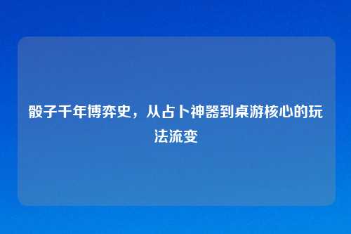 骰子千年博弈史，从占卜神器到桌游核心的玩法流变