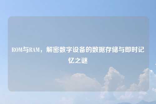 ROM与RAM，解密数字设备的数据存储与即时记忆之谜