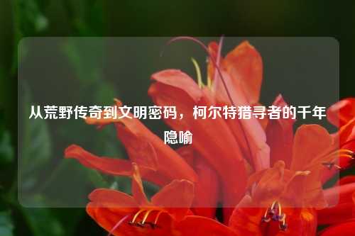 从荒野传奇到文明密码，柯尔特猎寻者的千年隐喻