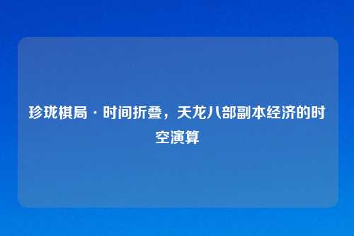 珍珑棋局·时间折叠，天龙八部副本经济的时空演算