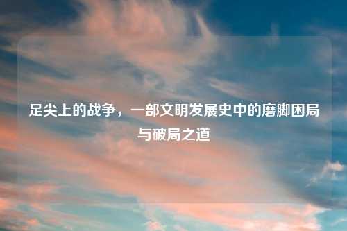 足尖上的战争，一部文明发展史中的磨脚困局与破局之道