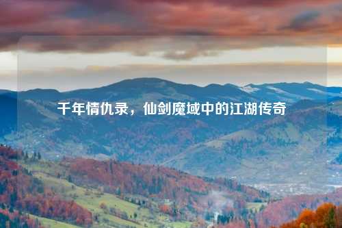 千年情仇录，仙剑魔域中的江湖传奇