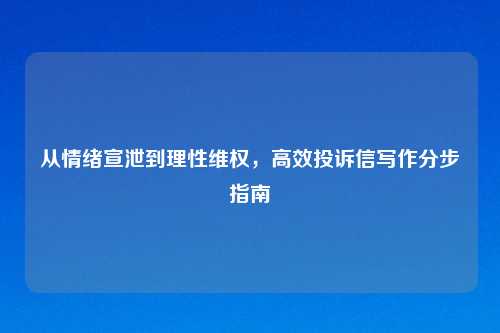 从情绪宣泄到理性维权，高效投诉信写作分步指南
