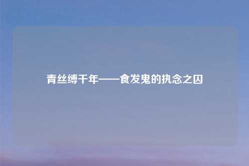 青丝缚千年——食发鬼的执念之囚