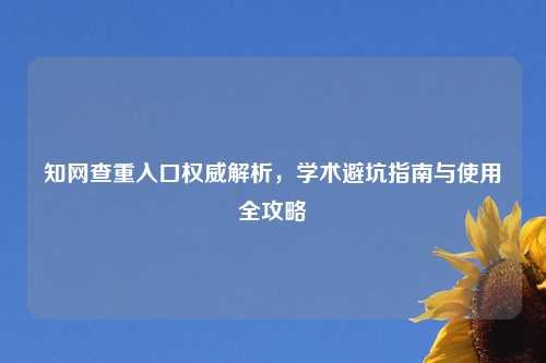 知网查重入口权威解析，学术避坑指南与使用全攻略