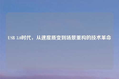 USB 3.0时代，从速度质变到场景重构的技术革命