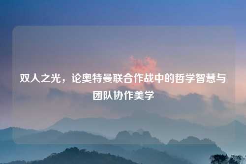 双人之光，论奥特曼联合作战中的哲学智慧与团队协作美学
