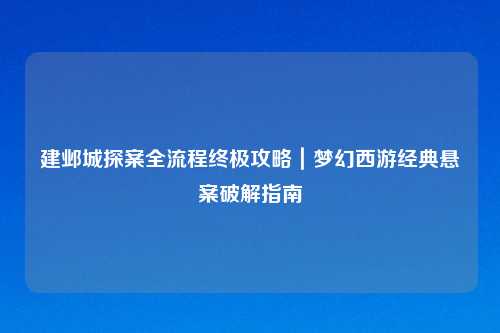 建邺城探案全流程终极攻略｜梦幻西游经典悬案破解指南