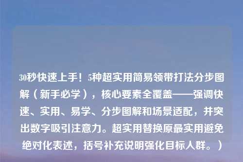 30秒快速上手！5种超实用简易领带打法分步图解（新手必学），核心要素全覆盖——强调快速、实用、易学、分步图解和场景适配，并突出数字吸引注意力。超实用替换原最实用避免绝对化表述，括号补充说明强化目标人群。）
