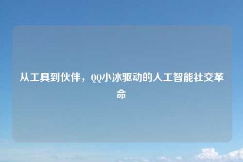 从工具到伙伴，QQ小冰驱动的人工智能社交革命