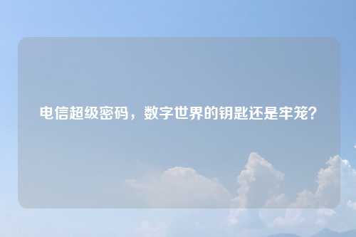 电信超级密码，数字世界的钥匙还是牢笼？