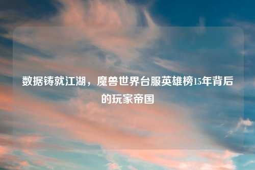 数据铸就江湖，魔兽世界台服英雄榜15年背后的玩家帝国