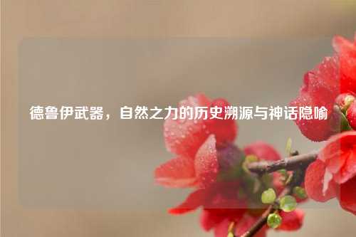 德鲁伊武器，自然之力的历史溯源与神话隐喻