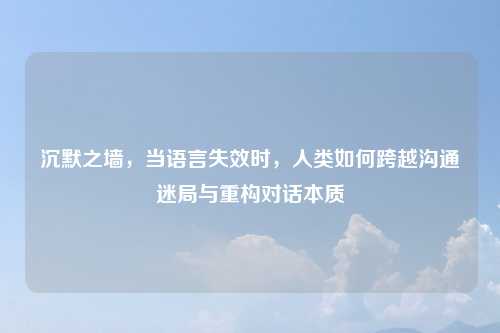 沉默之墙，当语言失效时，人类如何跨越沟通迷局与重构对话本质