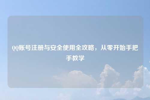QQ账号注册与安全使用全攻略，从零开始手把手教学