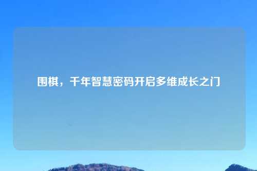 围棋，千年智慧密码开启多维成长之门