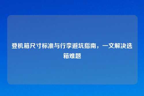 登机箱尺寸标准与行李避坑指南，一文解决选箱难题