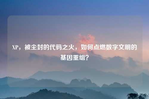 XP，被尘封的代码之火，如何点燃数字文明的基因重组？