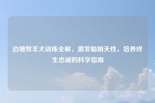 边境牧羊犬训练全解，激发聪明天性，培养终生忠诚的科学指南