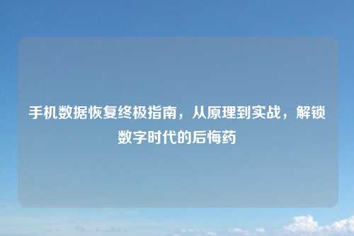 手机数据恢复终极指南，从原理到实战，解锁数字时代的后悔药