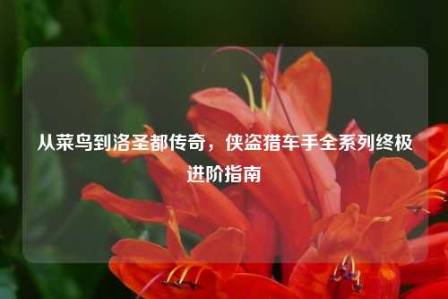 从菜鸟到洛圣都传奇，侠盗猎车手全系列终极进阶指南
