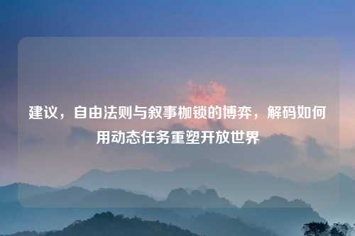 建议，自由法则与叙事枷锁的博弈，解码如何用动态任务重塑开放世界