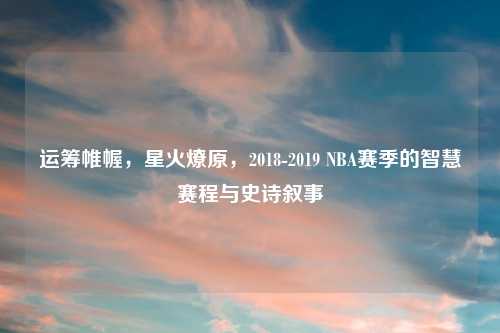 运筹帷幄，星火燎原，2018-2019 NBA赛季的智慧赛程与史诗叙事