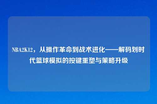 NBA2K12，从操作革命到战术进化——解码划时代篮球模拟的按键重塑与策略升级