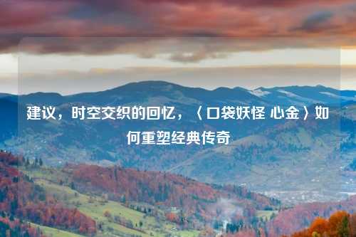 建议，时空交织的回忆，〈口袋妖怪 心金〉如何重塑经典传奇