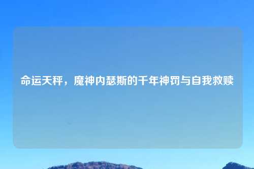 命运天秤，魔神内瑟斯的千年神罚与自我救赎