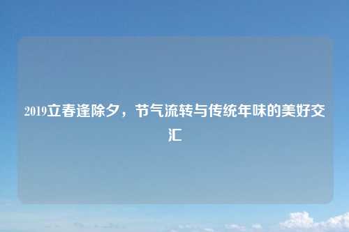 2019立春逢除夕，节气流转与传统年味的美好交汇