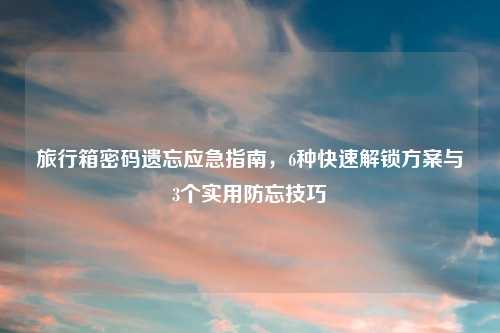 旅行箱密码遗忘应急指南，6种快速解锁方案与3个实用防忘技巧
