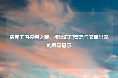 洛克王国控制之眼，被遗忘的禁忌与文明兴衰的双重启示