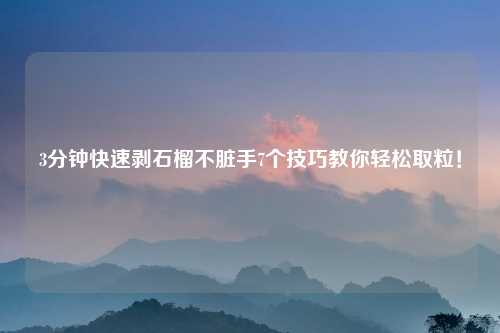 3分钟快速剥石榴不脏手7个技巧教你轻松取粒！