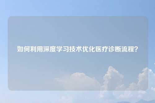 如何利用深度学习技术优化医疗诊断流程？