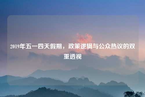 2019年五一四天假期，政策逻辑与公众热议的双重透视